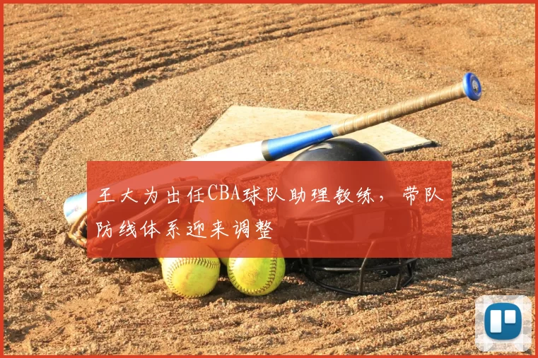 王大为出任CBA球队助理教练，带队防线体系迎来调整