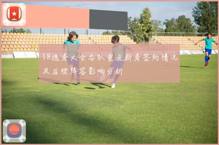 18选秀大会各队重点新秀签约情况及后续阵容影响分析