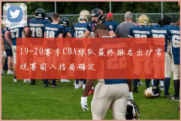 19-20赛季CBA球队最终排名出炉常规赛前八格局确定