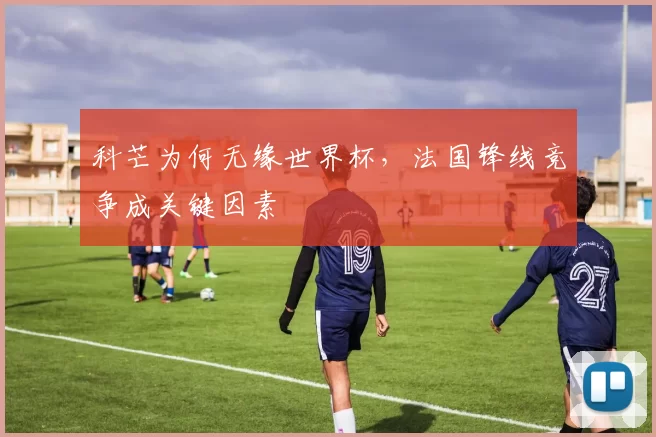 科芒为何无缘世界杯，法国锋线竞争成关键因素