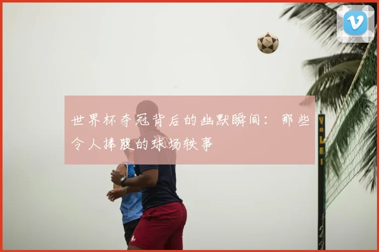 世界杯夺冠背后的幽默瞬间：那些令人捧腹的球场轶事