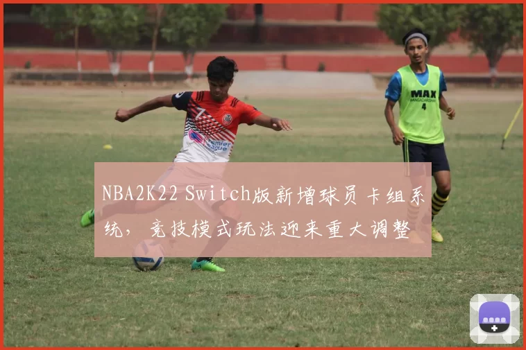 NBA2K22 Switch版新增球员卡组系统，竞技模式玩法迎来重大调整