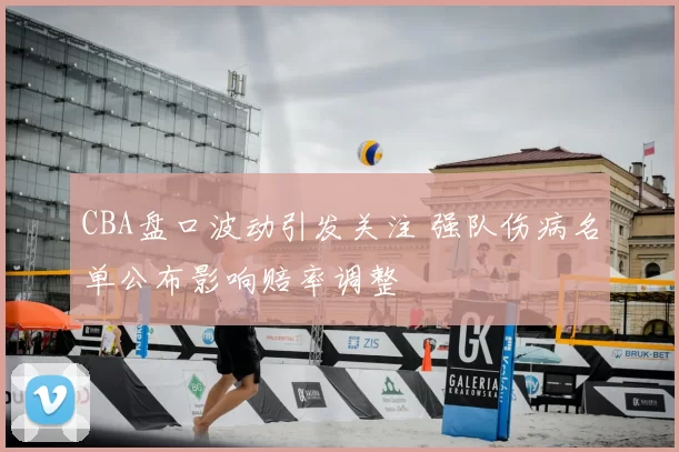 CBA盘口波动引发关注 强队伤病名单公布影响赔率调整
