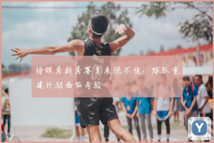榜眼秀新秀赛季表现不佳，球队重建计划面临考验