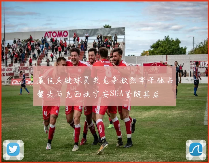 最佳关键球员奖竞争激烈华子独占鳌头马克西坎宁安SGA紧随其后