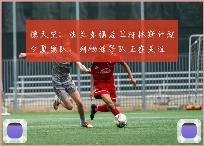 德天空：法兰克福后卫柯林斯计划今夏离队，利物浦等队正在关注