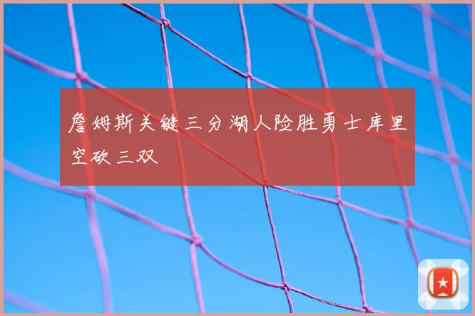 詹姆斯关键三分湖人险胜勇士库里空砍三双
