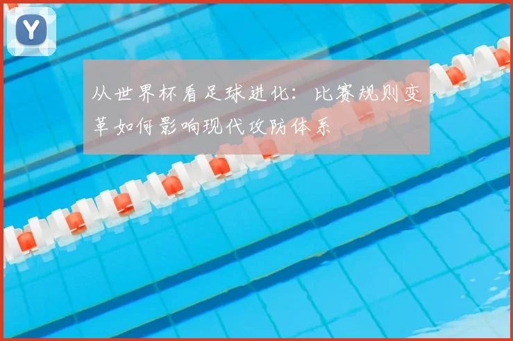 从世界杯看足球进化：比赛规则变革如何影响现代攻防体系