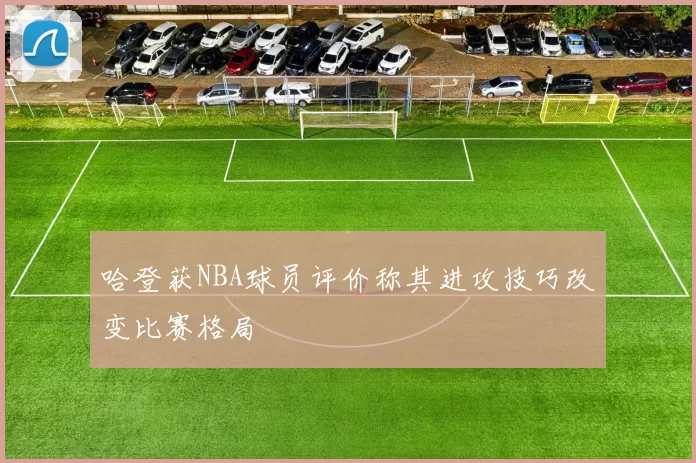 哈登获NBA球员评价称其进攻技巧改变比赛格局