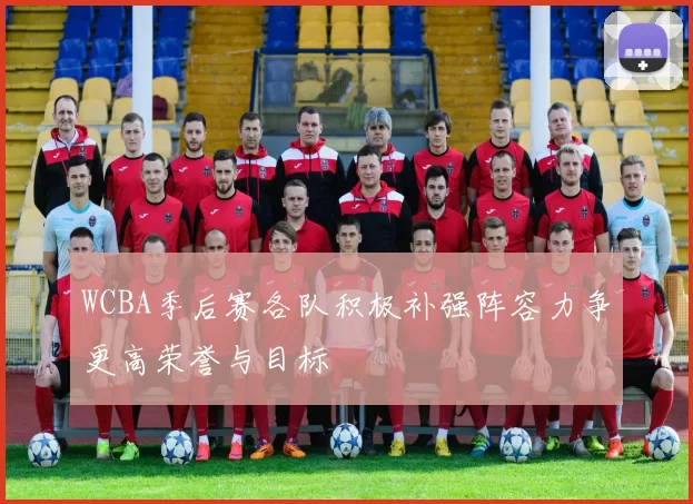 WCBA季后赛各队积极补强阵容力争更高荣誉与目标