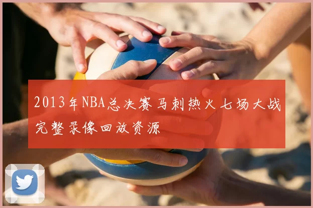 2013年NBA总决赛马刺热火七场大战完整录像回放资源
