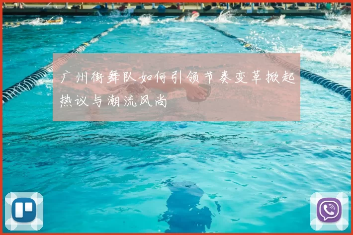 广州街舞队如何引领节奏变革掀起热议与潮流风尚