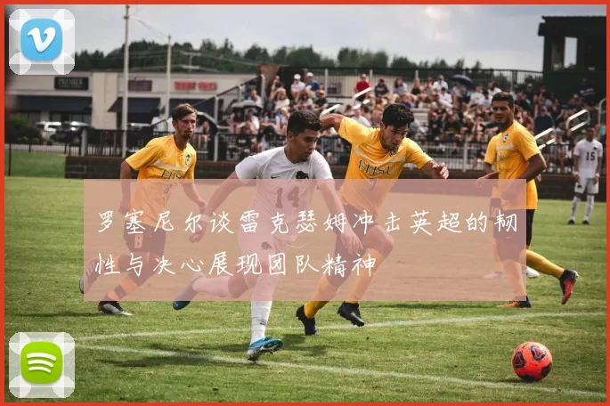 罗塞尼尔谈雷克瑟姆冲击英超的韧性与决心展现团队精神