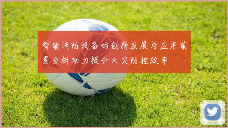 智能消防设备的创新发展与应用前景分析助力提升火灾防控效率