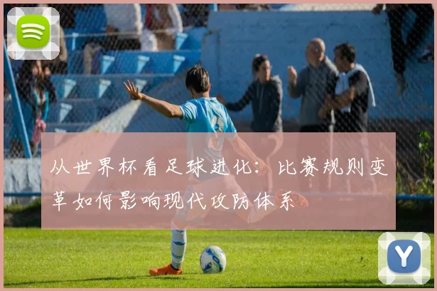 从世界杯看足球进化:比赛规则变革如何影响现代攻防体系