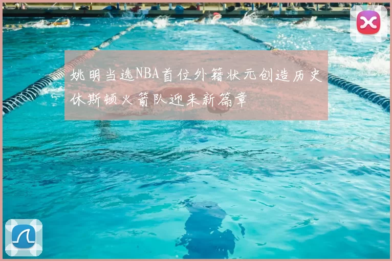 姚明当选NBA首位外籍状元创造历史休斯顿火箭队迎来新篇章