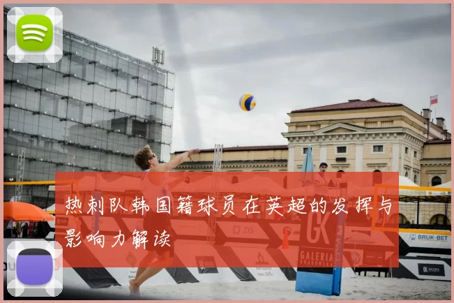 热刺队韩国籍球员在英超的发挥与影响力解读