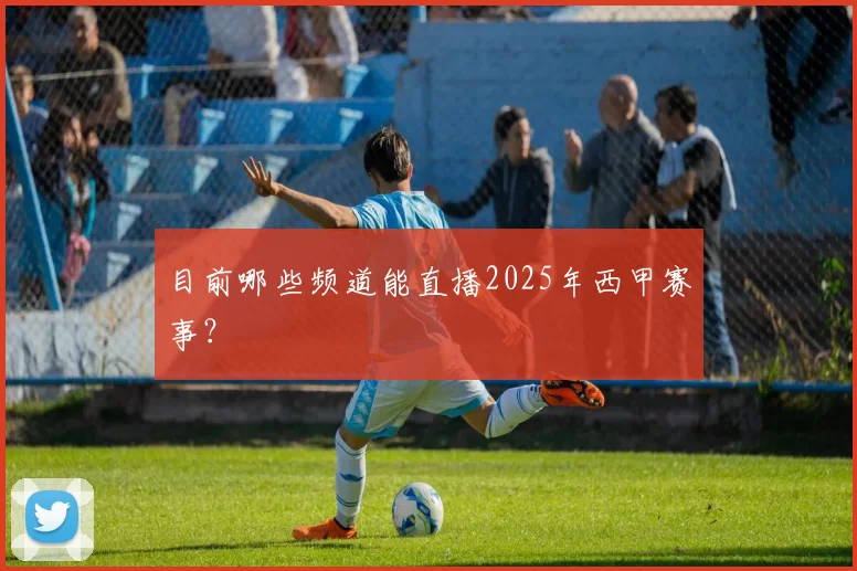 目前哪些频道能直播2025年西甲赛事？