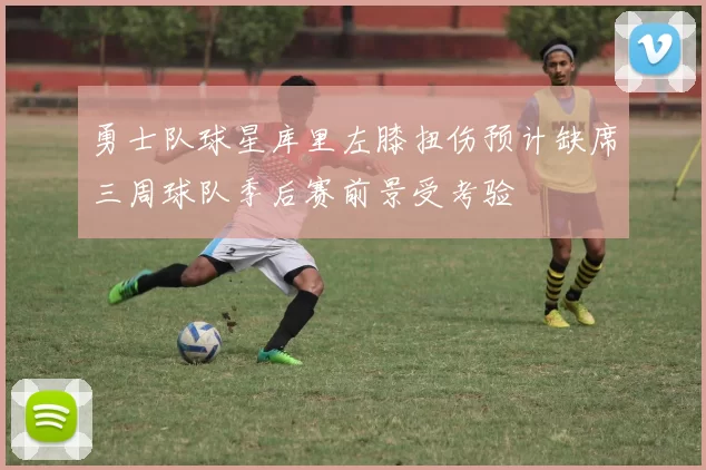 勇士队球星库里左膝扭伤预计缺席三周球队季后赛前景受考验