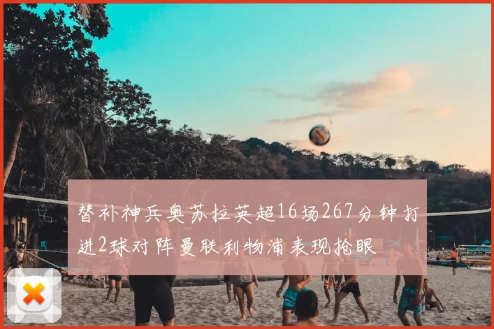 替补神兵奥苏拉英超16场267分钟打进2球对阵曼联利物浦表现抢眼