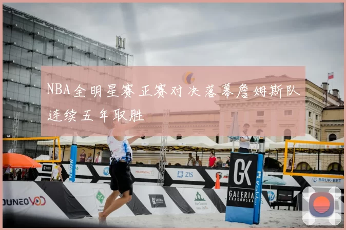 NBA全明星赛正赛对决落幕詹姆斯队连续五年取胜