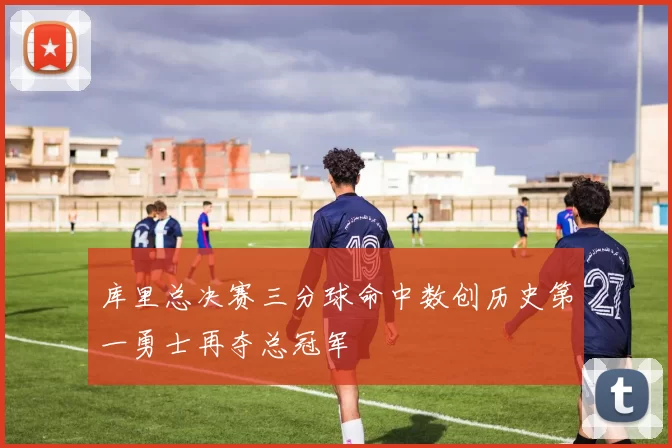 库里总决赛三分球命中数创历史第一勇士再夺总冠军
