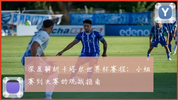 深度解析卡塔尔世界杯赛程:小组赛到决赛的观战指南