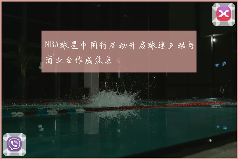 NBA球星中国行活动开启球迷互动与商业合作成焦点