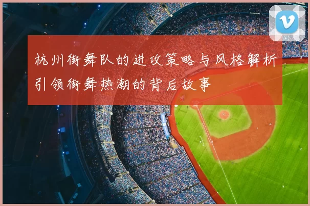 杭州街舞队的进攻策略与风格解析引领街舞热潮的背后故事