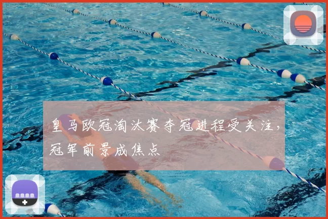 皇马欧冠淘汰赛夺冠进程受关注,冠军前景成焦点