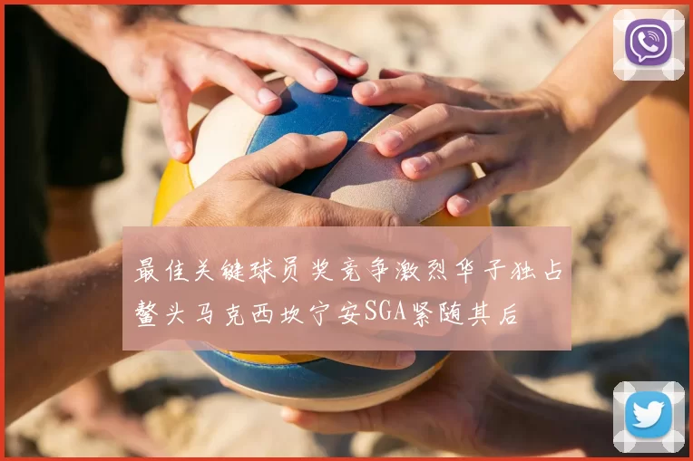 最佳关键球员奖竞争激烈华子独占鳌头马克西坎宁安SGA紧随其后