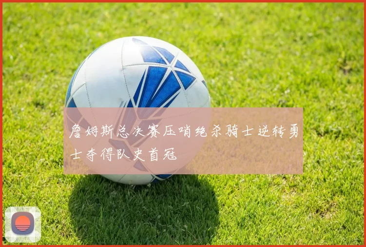 詹姆斯总决赛压哨绝杀骑士逆转勇士夺得队史首冠