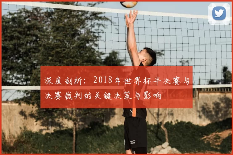 深度剖析:2018年世界杯半决赛与决赛裁判的关键决策与影响