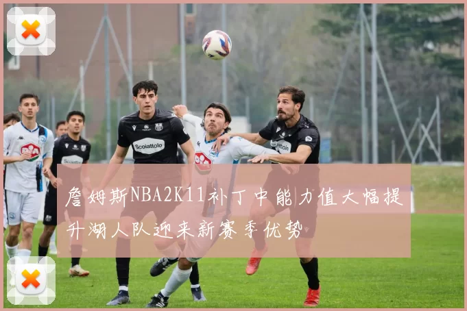 詹姆斯NBA2K11补丁中能力值大幅提升湖人队迎来新赛季优势