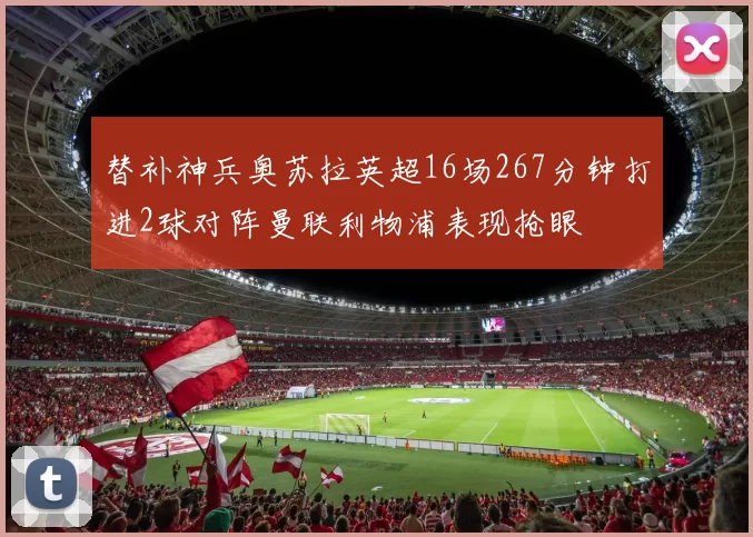 替补神兵奥苏拉英超16场267分钟打进2球对阵曼联利物浦表现抢眼