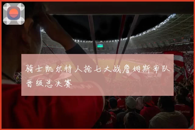 骑士凯尔特人抢七大战詹姆斯率队晋级总决赛