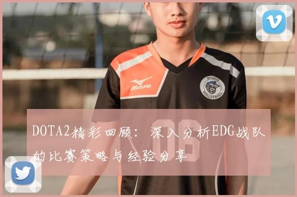 DOTA2精彩回顾：深入分析EDG战队的比赛策略与经验分享