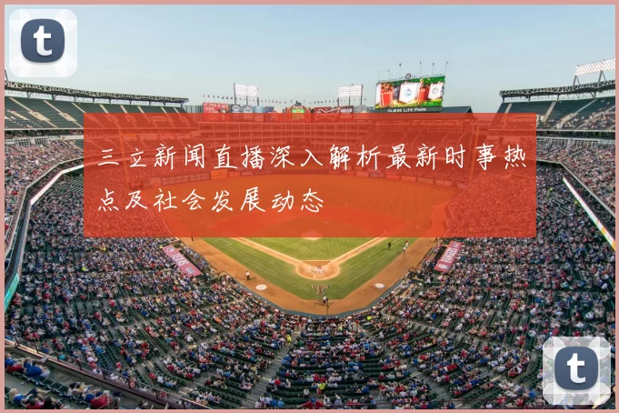 三立新闻直播深入解析最新时事热点及社会发展动态