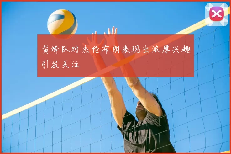 黄蜂队对杰伦布朗表现出浓厚兴趣引发关注