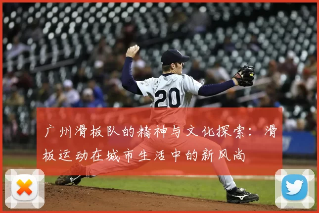广州滑板队的精神与文化探索：滑板运动在城市生活中的新风尚