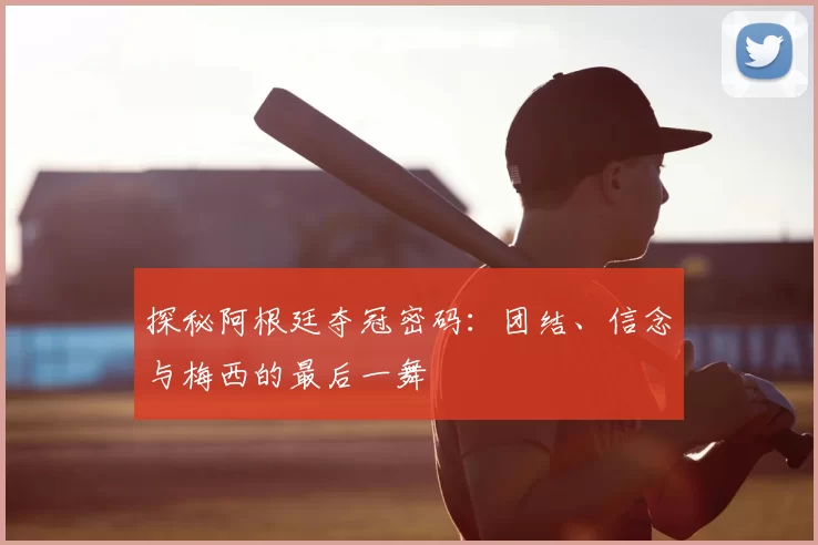 探秘阿根廷夺冠密码:团结、信念与梅西的最后一舞
