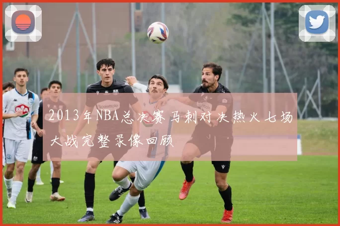 2013年NBA总决赛马刺对决热火七场大战完整录像回顾
