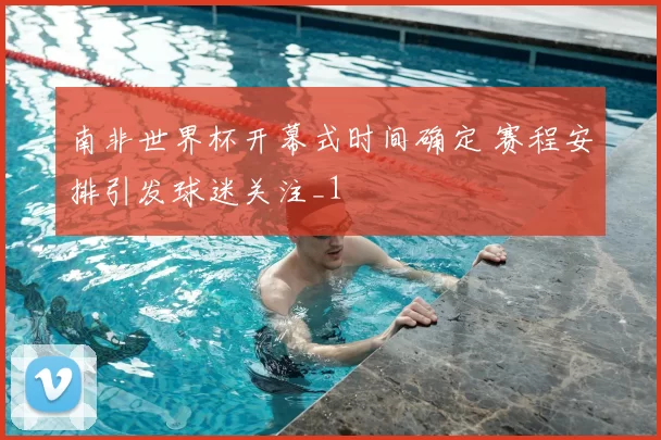 南非世界杯开幕式时间确定 赛程安排引发球迷关注_1