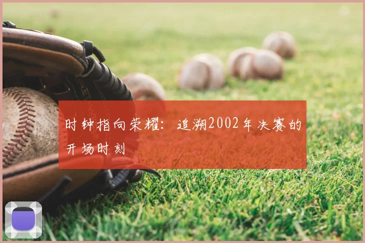 时钟指向荣耀:追溯2002年决赛的开场时刻