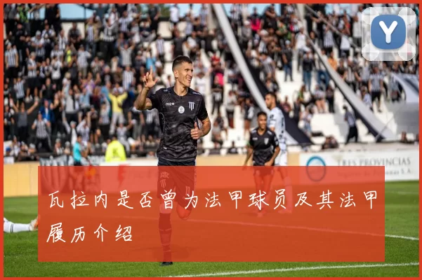 瓦拉内是否曾为法甲球员及其法甲履历介绍