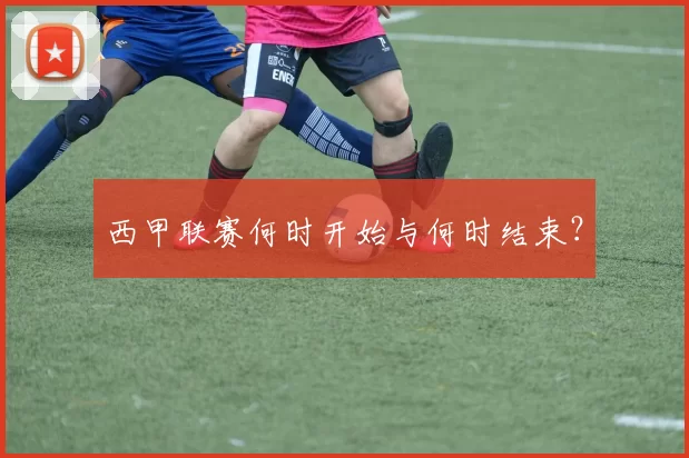 西甲联赛何时开始与何时结束？