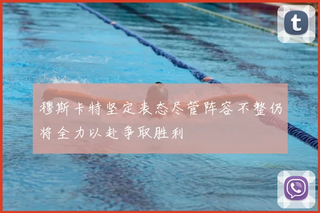 穆斯卡特坚定表态尽管阵容不整仍将全力以赴争取胜利