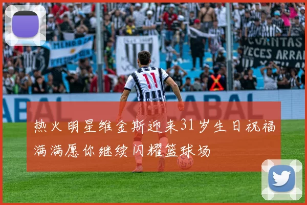 热火明星维金斯迎来31岁生日祝福满满愿你继续闪耀篮球场