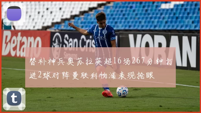 替补神兵奥苏拉英超16场267分钟打进2球对阵曼联利物浦表现抢眼