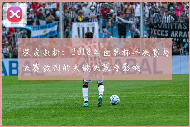 深度剖析:2018年世界杯半决赛与决赛裁判的关键决策与影响